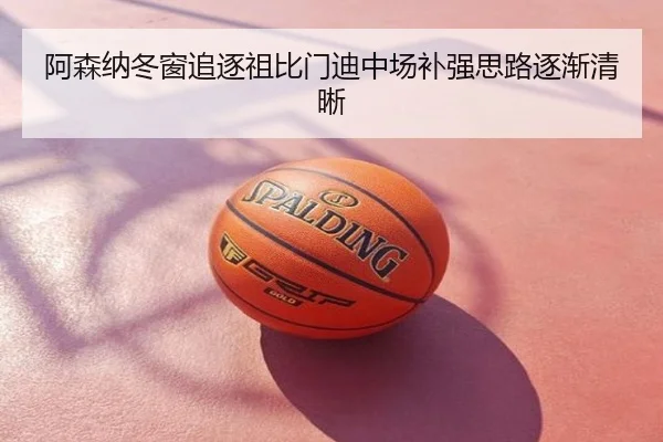阿森纳冬窗追逐祖比门迪中场补强思路逐渐清晰