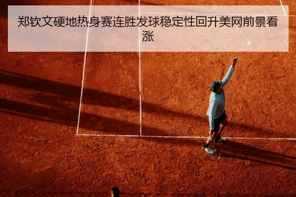 郑钦文硬地热身赛连胜发球稳定性回升美网前景看涨