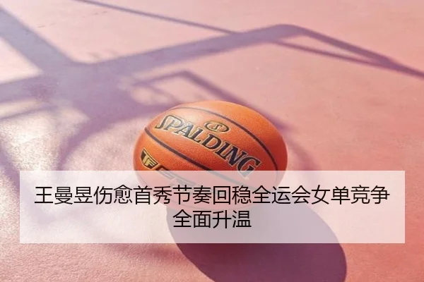 王曼昱伤愈首秀节奏回稳全运会女单竞争全面升温