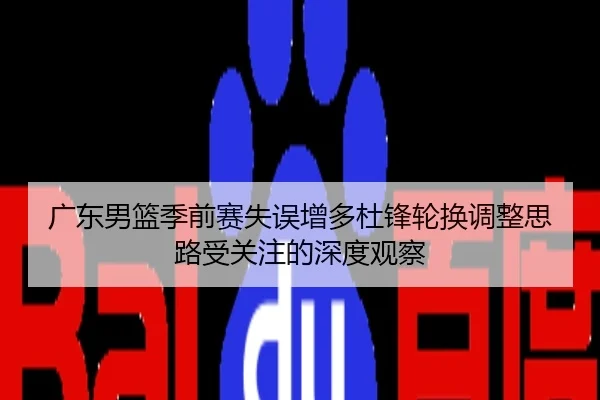 广东男篮季前赛失误增多杜锋轮换调整思路受关注的深度观察