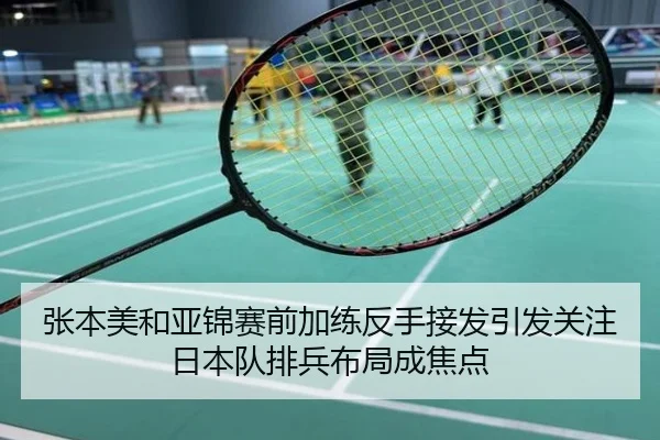 张本美和亚锦赛前加练反手接发引发关注日本队排兵布局成焦点